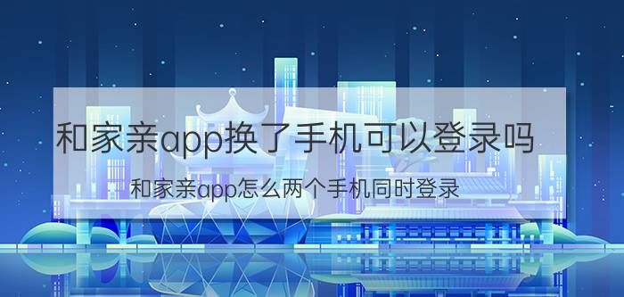 和家亲app换了手机可以登录吗 和家亲app怎么两个手机同时登录？